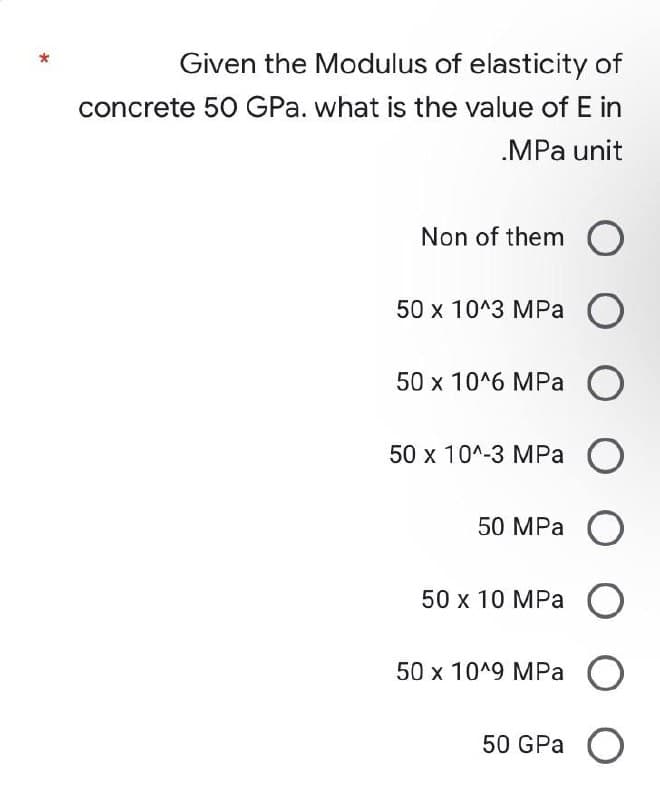 *
Given the Modulus of elasticity of
concrete 50 GPa. what is the value of E in
.MPa unit
Non of them O
50 x 10^3 MPa O
50 x 10^6 MPa O
50 x 10^-3 MPa O
50 MPa O
50 x 10 MPa O
50 x 10^9 MPa O
50 GPa O