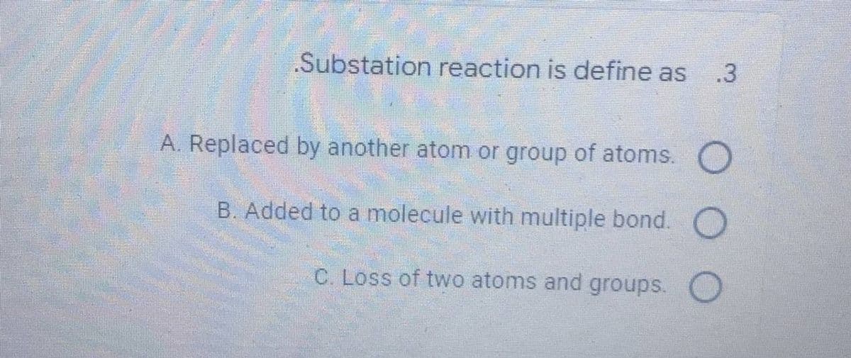 Substation reaction is define as .3
A. Replaced by another atom or group of atoms. O
B. Added to a molecule with multiple bond. O
C. Loss of two atoms and groups.