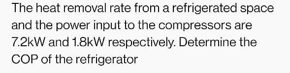 The heat removal rate from a refrigerated space
and the power input to the compressors are
7.2kW and 1.8kW respectively. Determine the
COP of the refrigerator
