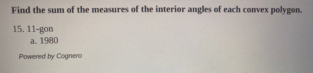 Find the sum of the measures of the interior angles of each convex polygon.
15. 11-gon
a. 1980
Powered by Cognero
