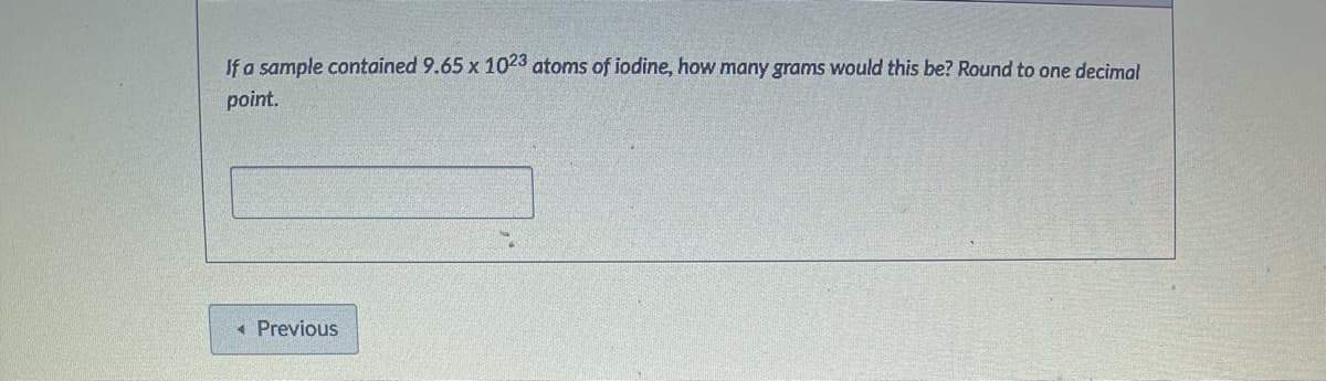 If a sample contained 9.65 x 1023 atoms of iodine, how many grams would this be? Round to one decimal
point.
« Previous
