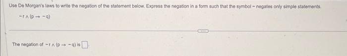 Use De Morgan's laws to write the negation of the statement below. Express the negation in a form such that the symbol-negates only simple statements.
-PA (D4-9)
The negation of r^(p-q) is