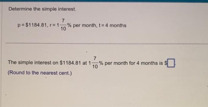 Determine the simple interest.
7
p=$1184.81, r=1- % per month, t = 4 months
10
7
The simple interest on $1184.81 at 11
-% per month for 4 months is
10
(Round to the nearest cent.)