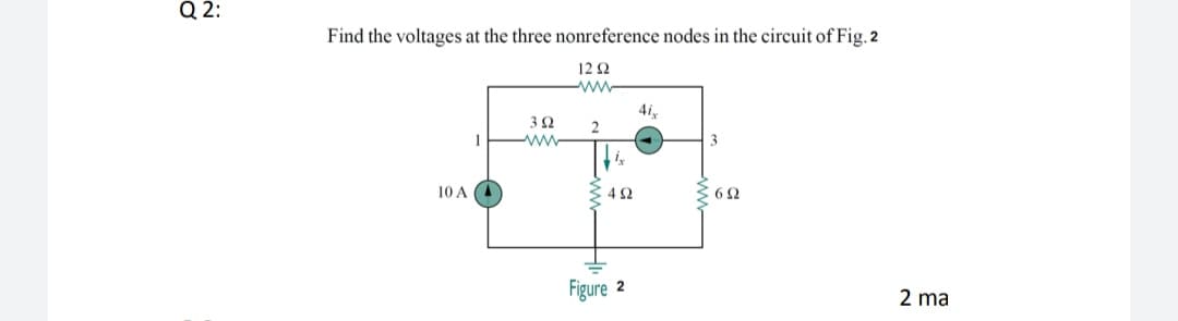 Q 2:
Find the voltages at the three nonreference nodes in the circuit of Fig. 2
12 Q
ww
3Ω
www
10 A
42
Figure 2
2 ma
