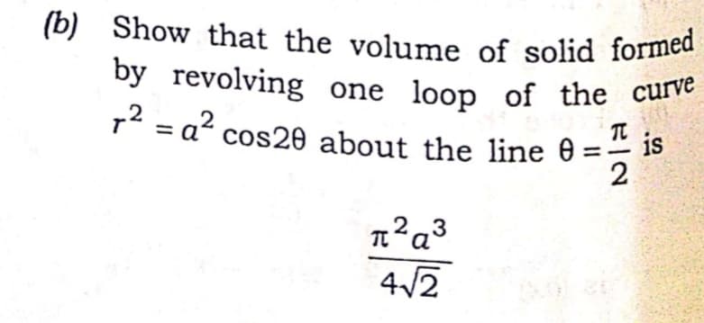 (b) Show that the volume of solid formed
by revolving one loop of the curve
72 = a? cos20 about the line 0
is
2
23
a'
4/2
