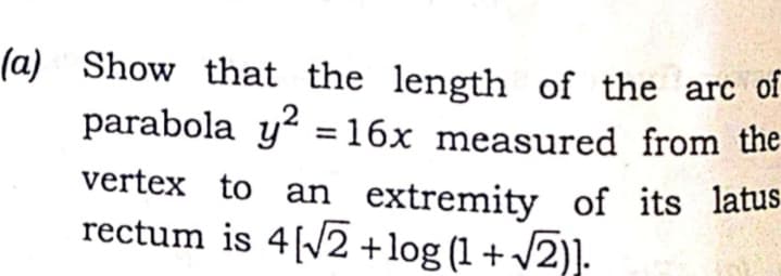 (a) Show that the length of the arc of
parabola y? =16x measured from the
vertex to an extremity of its latus
rectum is 4[/2 +log (1 + /2)].
