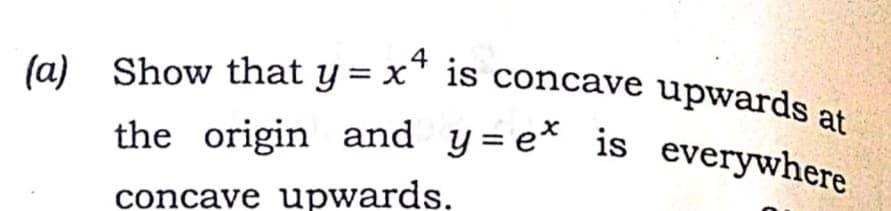the origin and y=e* is everywhere
(a)
4
Show that y = x' is concave
upwards at
the origin and y=e^ is everywhere
concave upwards.
