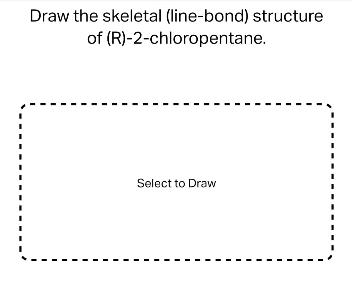 Draw the skeletal (line-bond) structure
of
(R)-2-chloropentane.
Select to Draw