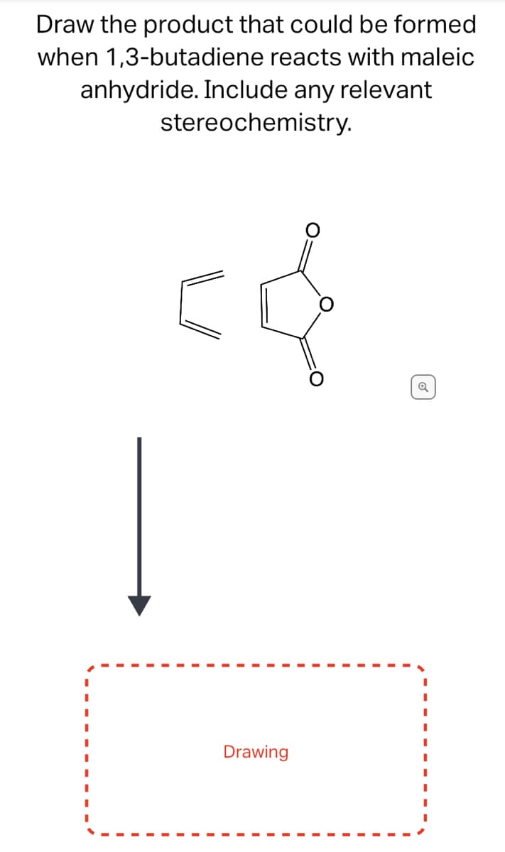 Draw the product that could be formed
when 1,3-butadiene reacts with maleic
anhydride. Include any relevant
stereochemistry.
<d
|
Drawing
Q