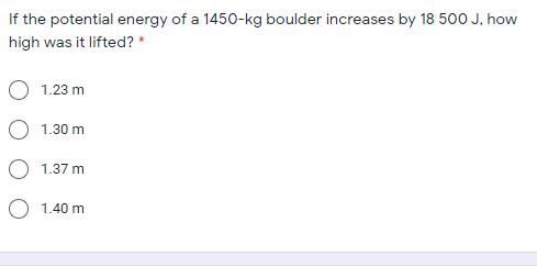 If the potential energy of a 1450-kg boulder increases by 18 500 J, how
high was it lifted? *
1.23 m
1.30 m
1.37 m
O 1.40 m
