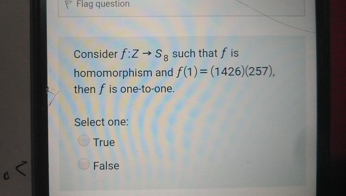 P Flag question
Consider f:Z → S, such that f is
8
homomorphism and f(1)= (1426)(257),
then f is one-to-one.
Select one:
True
False
