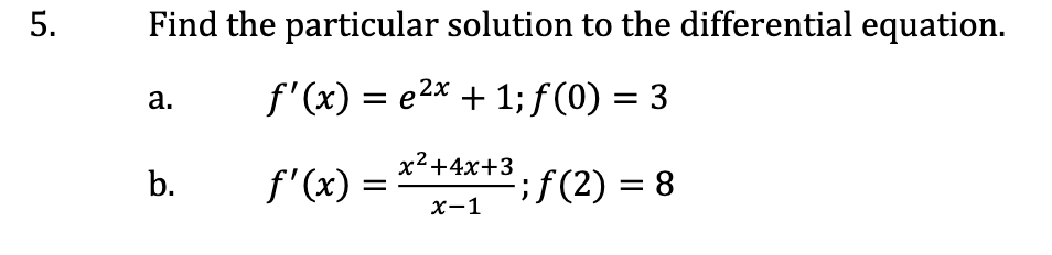 5.
Find the particular solution to the differential equation.
f'(x) = e2x + 1; f (0) = 3
a.
x²+4x+3
f'(x) =
if(2) = 8
b.
х—1
