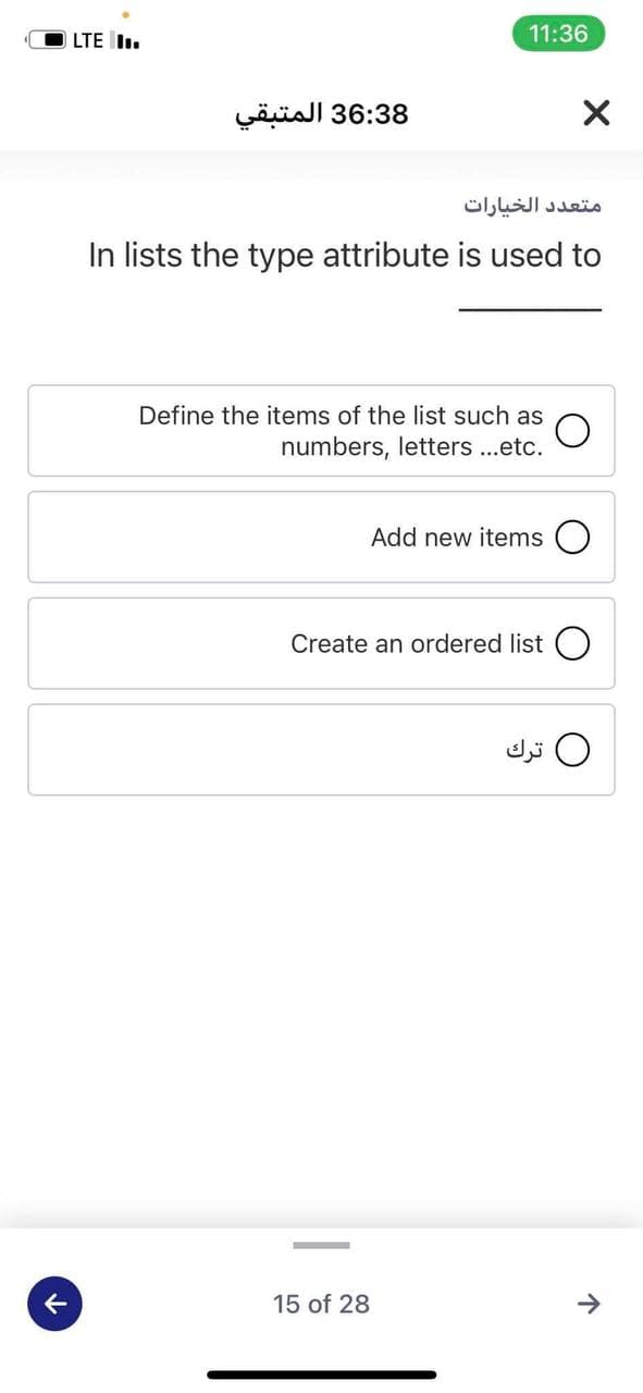 LTE I.
11:36
36:38 المتبقي
متعد د الخيارات
In lists the type attribute is used to
Define the items of the list such as
numbers, letters ..etc.
Add new items
Create an ordered list O
0 ترك
15 of 28
->
