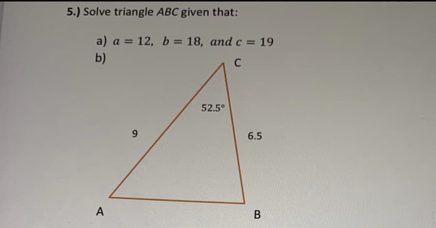 5.) Solve triangle ABC given that:
a) a = 12, b = 18, and c = 19
b)
C
52.5°
9.
6.5
A
В
