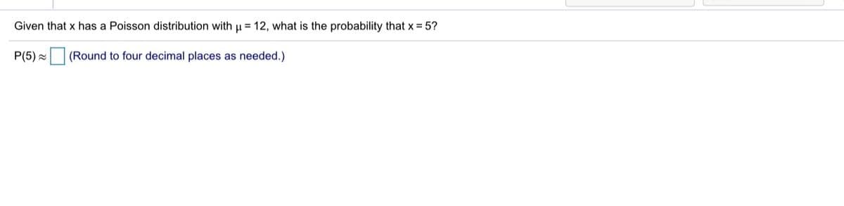 Given that x has a Poisson distribution with u = 12, what is the probability that x = 5?
P(5) -
(Round to four decimal places as needed.)
