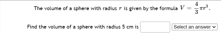 4
The volume of a sphere with radiusr is given by the formula V =
Find the volume of a sphere with radius 5 cm is
Select an answer v
