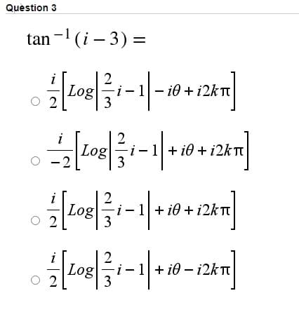 Quèstion 3
tan -1 (i – 3) =
2
|Logi
2
- i0 + i2kTt
i
2
Log
i- 1 + i0 + 12KT
3
-2
2
Log
i- 1+ i0 + ¡2KT
2
Log
i-1+ i0 – 12KT
2
3
