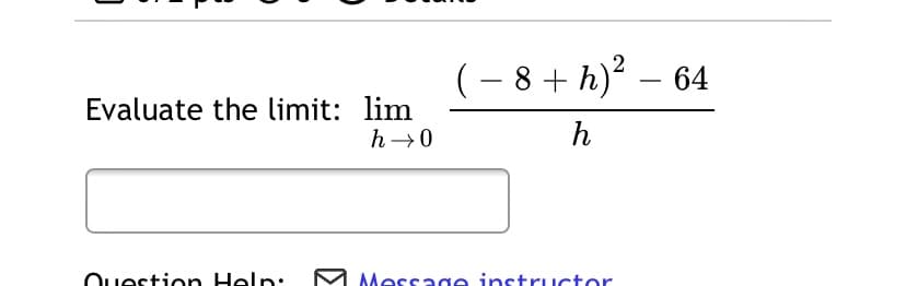 2
(– 8 + h)² – 64
-
Evaluate the limit: lim
h →0
h
Ouestion Help:
Message instructor
