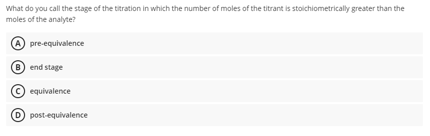 What do you call the stage of the titration in which the number of moles of the titrant is stoichiometrically greater than the
moles of the analyte?
A pre-equivalence
B end stage
C) equivalence
D post-equivalence
