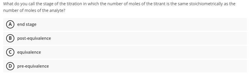 What do you call the stage of the titration in which the number of moles of the titrant is the same stoichiometrically as the
number of moles of the analyte?
A end stage
B post-equivalence
equivalence
D pre-equivalence
