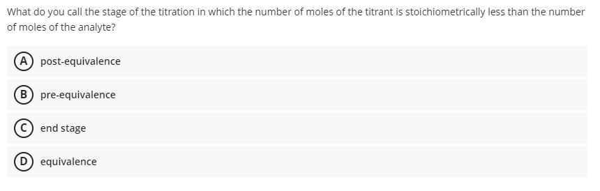 What do you call the stage of the titration in which the number of moles of the titrant is stoichiometrically less than the number
of moles of the analyte?
(A post-equivalence
(B pre-equivalence
end stage
(D equivalence
