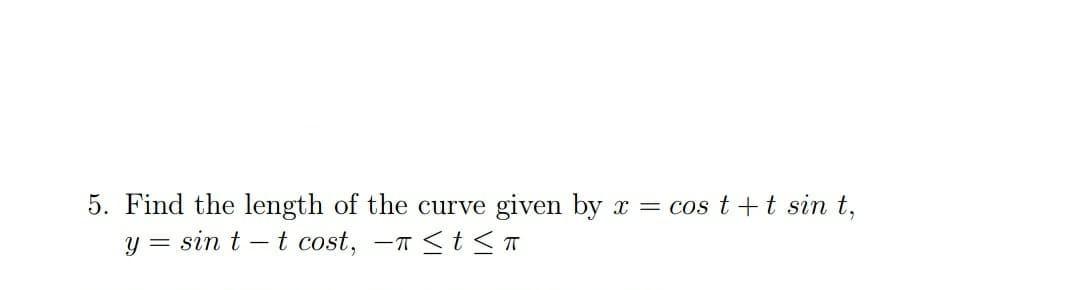 5. Find the length of the curve given by x = cos t +t sin t,
y = sin t – t cost, -T <t < T
