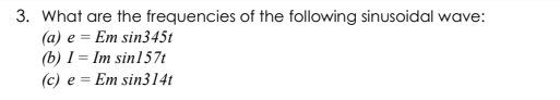 3. What are the frequencies of the following sinusoidal wave:
(a) e = Em sin345t
(b) I = Im sin157t
(c) e = Em sin314t
