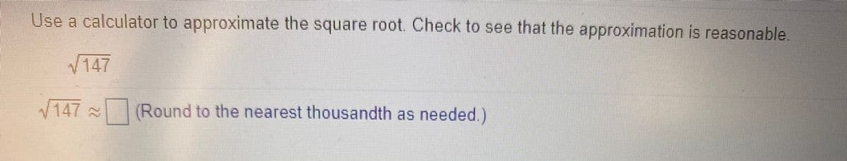 Use a calculator to approximate the square root. Check to see that the approximation is reasonable.
V147
147
(Round to the nearest thousandth as needed.)
