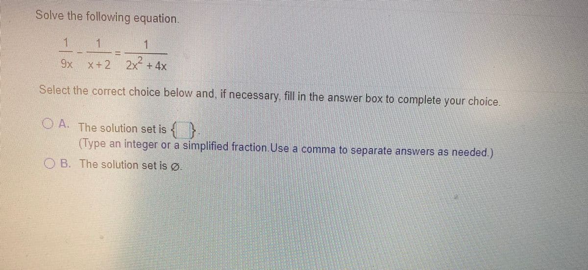 Solve the following equation.
1
9x x+2 2x+ 4x
Select the correct choice below and, if necessary fill in the answer box to complete your choice.
O A. The solution set is
s
(Type an integer or a simplified fraction Use a comma to separate answers as needed.)
O B. The solution set is Ø.
