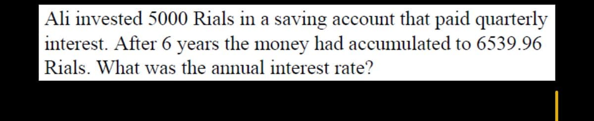 Ali invested 5000 Rials in a saving account that paid quarterly
interest. After 6 years the money had accumulated to 6539.96
Rials. What was the annual interest rate?
