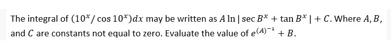 The integral of (10*/ cos 10*)dx may be written as A ln | sec B* + tan B* | + C. Where A, B,
and C are constants not equal to zero. Evaluate the value of e
e(4)-1
+ B.
