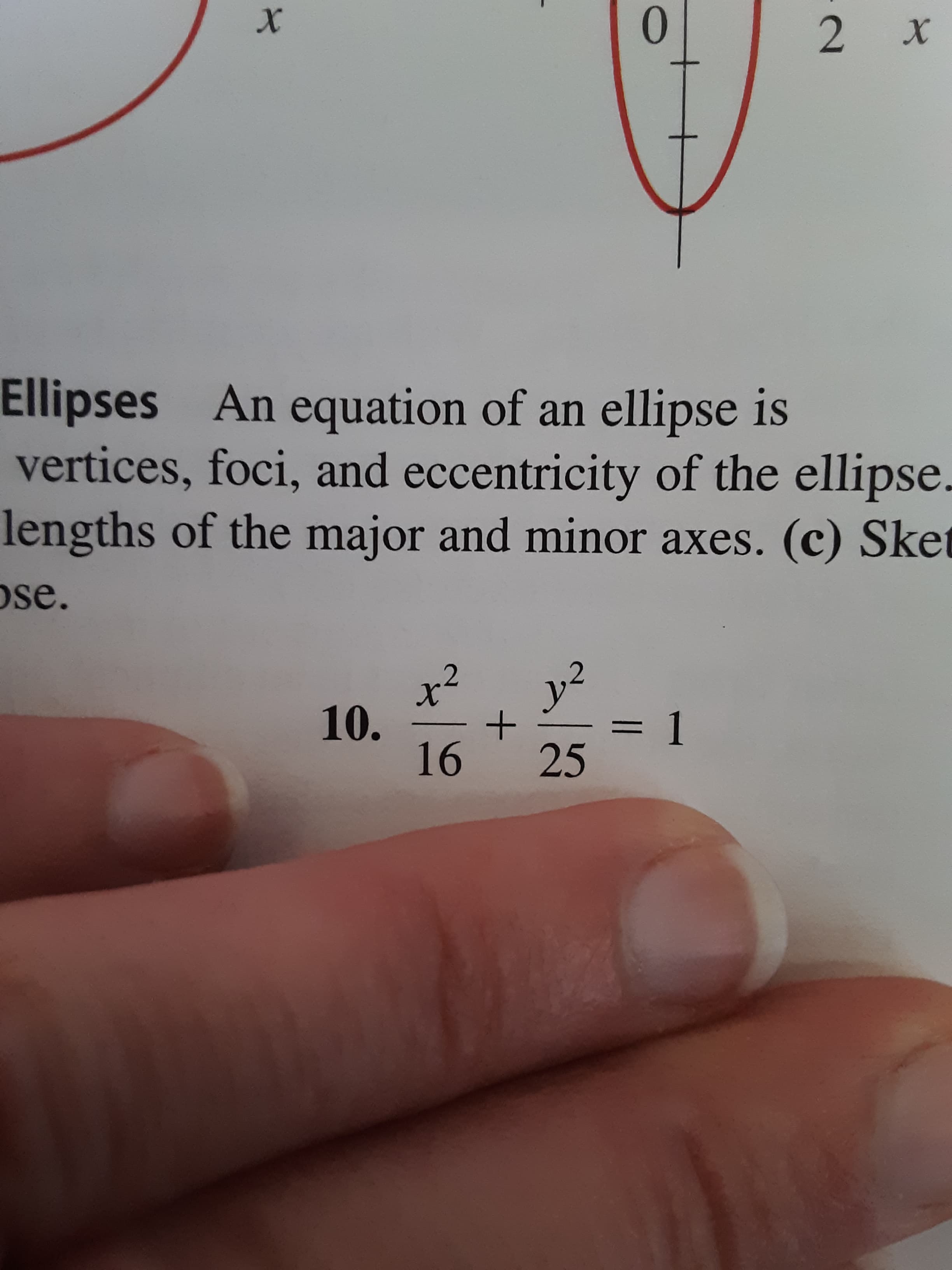 0
X
2
X
Ellipses An equation of an ellipse is
vertices, foci, and eccentricity of the ellipse.
lengths of the major and minor axes. (c) Sket
ose.
y2
10.
16
1
+
25
