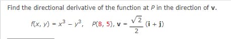 Find the directional derivative of the function at P in the direction of v.
) = x³ - y³, P(8, 5), v = V2 (i + j)
2
