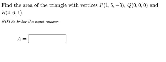 Find the area of the triangle with vertices P(1,5, –3), Q(0,0,0) and
R(4, 6, 1).
NOTE: Enter the exact answer.
A
