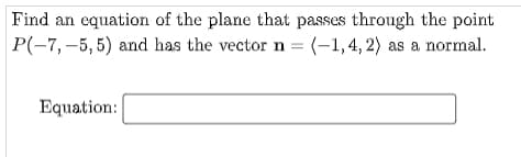 Find an equation of the plane that passes through the point
P(-7,-5, 5) and has the vector n = (-1,4, 2) as a normal.
Equation:
