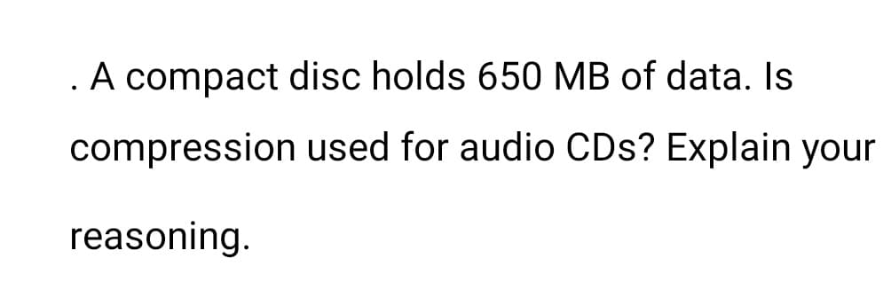 . A compact disc holds 650 MB of data. Is
compression
reasoning.
used for audio CDs? Explain your