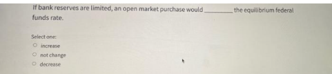 If bank reserves are limited, an open market purchase would
the equilibrium federal
funds rate.
Select one:
O increase
O not change
O decrease
