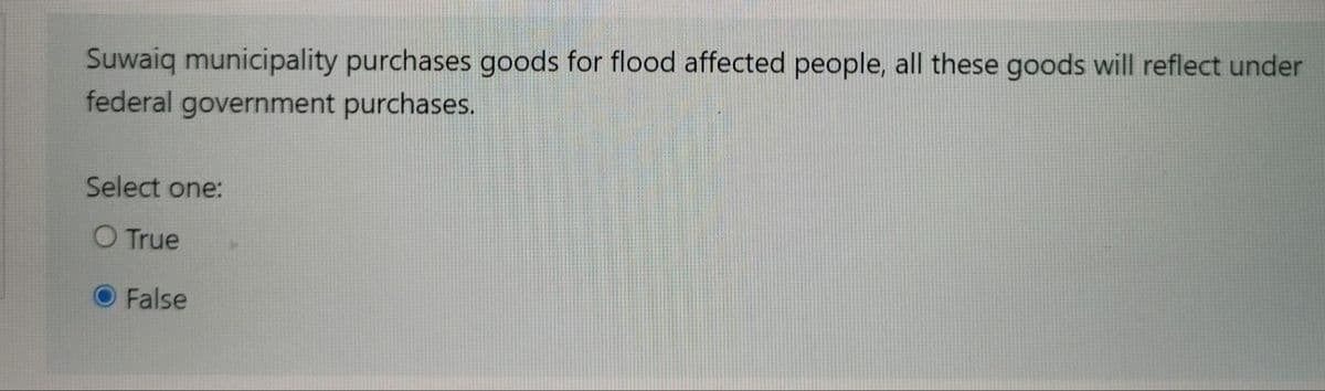 Suwaiq municipality purchases goods for flood affected people, all these goods will reflect under
federal government purchases.
Select one:
O True
False
