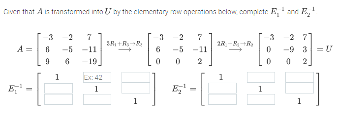 -1
Given that A is transformed into U by the elementary row operations below, complete E,' and E,.
-3 -2
7
-3 -2
7
-3 -2 7
A
3R1+R3→R3
6
2R1+R2→R2
= U
-5 -11
-5 -11
-9 3
9
-19
2
2
1
Ex: 42
1
1
1
1
1
