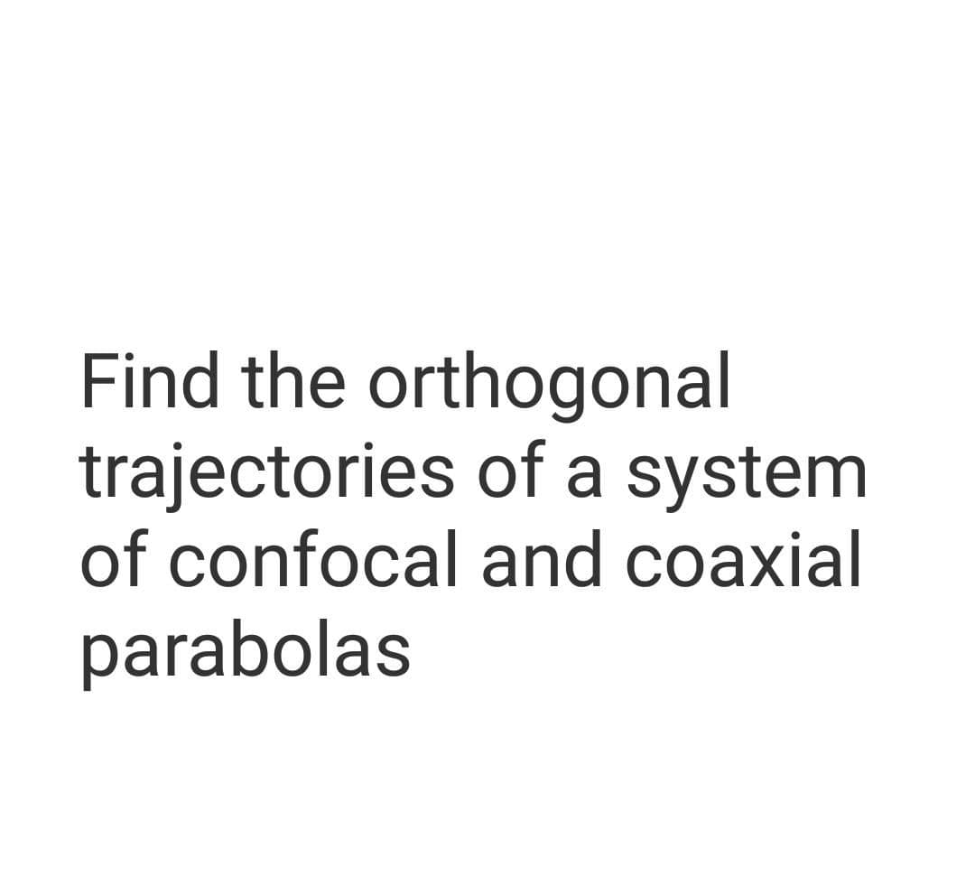Find the orthogonal
trajectories of a system
of confocal and coaxial
parabolas
