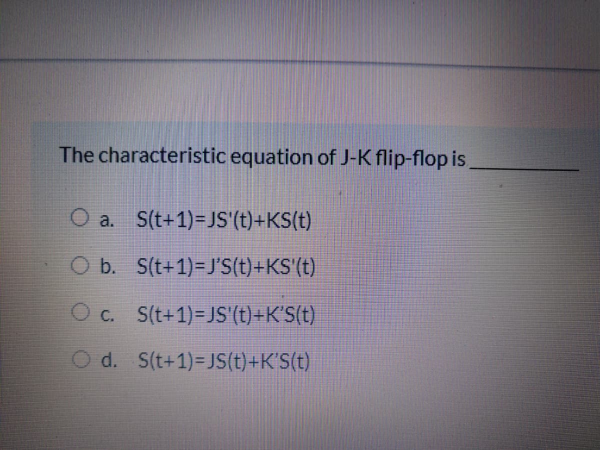 The characteristic equation of J-K flip-flop is,
O a. S(t+1)=JS'(t)+KS(t)
O b. S(t+1)-J'S(t) +KS'(t)
O c. S(t+1)=JS'(t)+K'S(t)
O d. S(t+1)=JS(t)+K'S(t)
