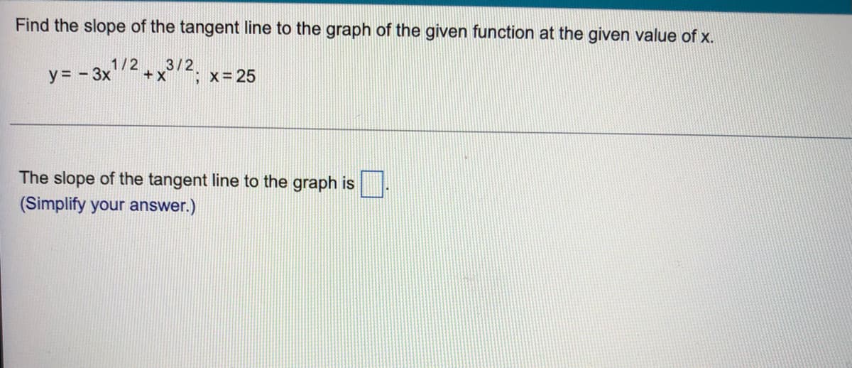 Find the slope of the tangent line to the graph of the given function at the given value of x.
y = - 3x
1/2 3/2
+ X
; X=25
The slope of the tangent line to the graph is
(Simplify your answer.)