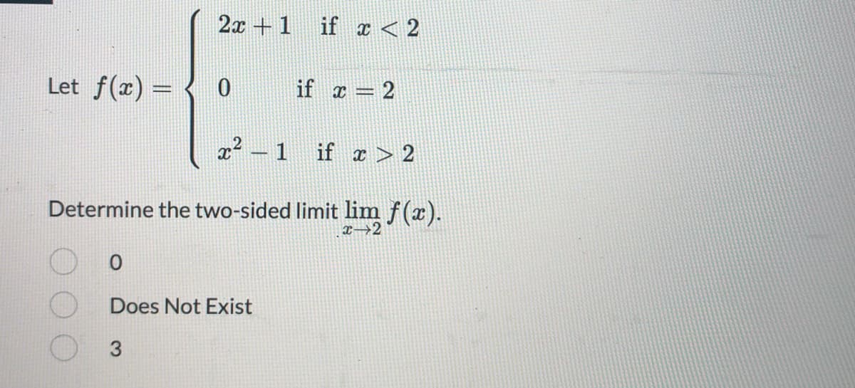 2x1 if x < 2
Let f(x) = 0
if x=2
x² − 1 if x > 2
Determine the two-sided limit lim f(x).
x 2
0
Does Not Exist
3