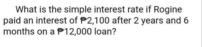 What is the simple interest rate if Rogine
paid an interest of P2,100 after 2 years and 6
months on a P12,000 loan?
