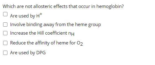 Which are not allosteric effects that occur in hemoglobin?
Are used by H*
Involve binding away from the heme group
Increase the Hill coefficient nH
Reduce the affinity of heme for O2
Are used by DPG
