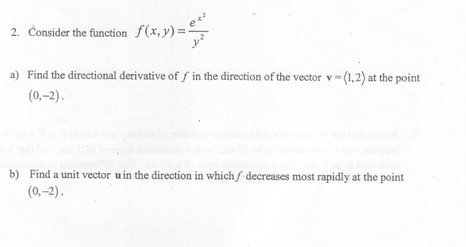 2. Consider the function f(x, y) =
a) Find the directional derivative of f in the direction of the vector v (1,2) at the point
(0,-2).
b) Find a unit vector u in the direction in which f decreases most rapidly at the point
(0,-2).
