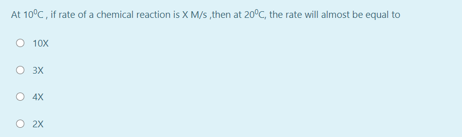 At 10°C , if rate of a chemical reaction is X M/s ,then at 20°C, the rate will almost be equal to
O 10X
3X
O 4X
O 2X
