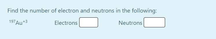 Find the number of electron and neutrons in the following:
197Au+3
Electrons
Neutrons
