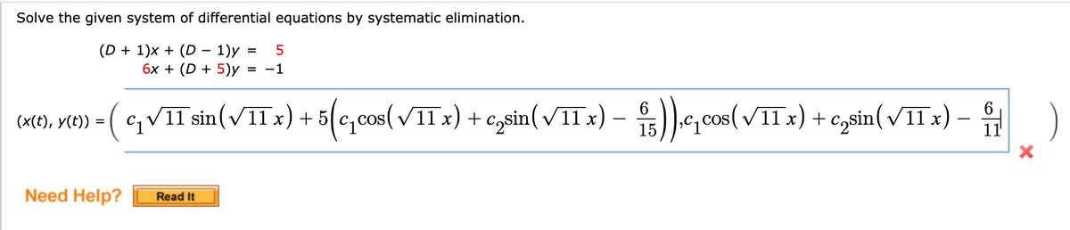 Solve the given system of differential equations by systematic elimination.
(D + 1)x + (D – 1)y =
6х + (D + 5)у -
-1
(x(t), y(t)) = ( C*
cqVII sin(VIIX) + 5(c,cos(vIT x) + czsin( VIIX):
+ C,sin(VITX) -
15
11
Need Help?
Read It
