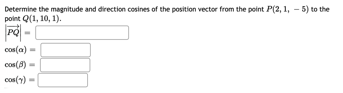 Determine the magnitude and direction cosines of the position vector from the point P(2, 1, – 5) to the
point Q(1, 10, 1).
PQ
cos(a) =
cos(8) =
cos(y)
||
